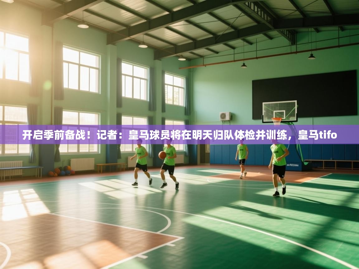 开启季前备战！记者：皇马球员将在明天归队体检并训练，皇马tifo  第1张