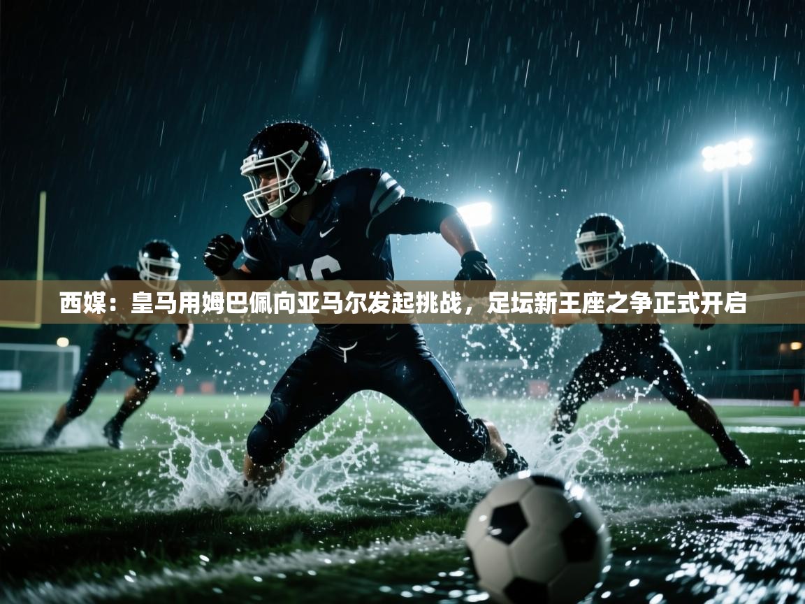 西媒:皇马用姆巴佩向亚马尔发起挑战,足坛新王座之争正式开启