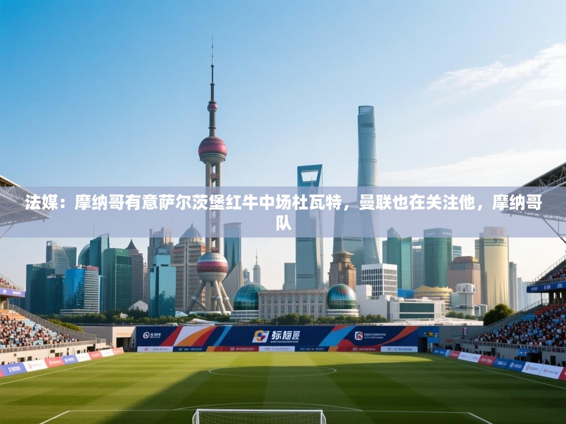 法媒：摩纳哥有意萨尔茨堡红牛中场杜瓦特，曼联也在关注他，摩纳哥队