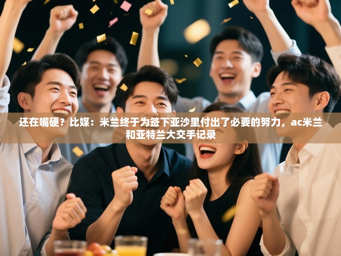 还在嘴硬？比媒：米兰终于为签下亚沙里付出了必要的努力，ac米兰和亚特兰大交手记录
