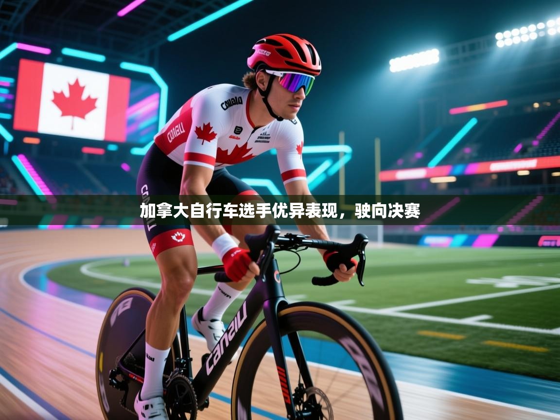 加拿大自行车选手优异表现，驶向决赛