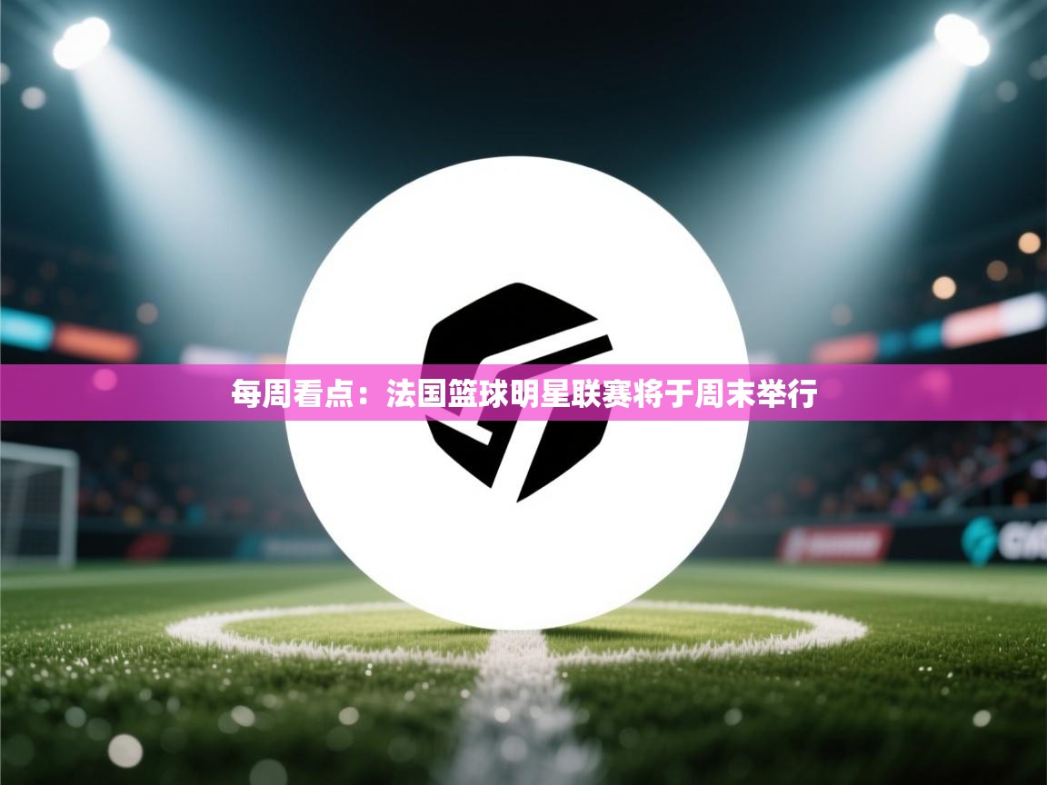每周看点：法国篮球明星联赛将于周末举行