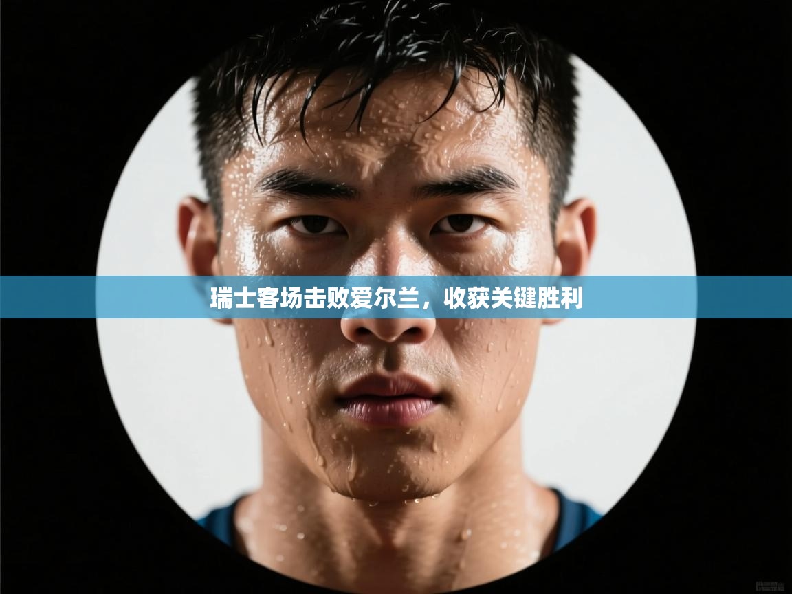 瑞士客场击败爱尔兰，收获关键胜利